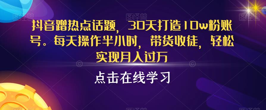 抖音蹭热点话题，30天打造10w粉账号，每天操作半小时，带货收徒，轻松实现月入过万【揭秘】-一号资源库
