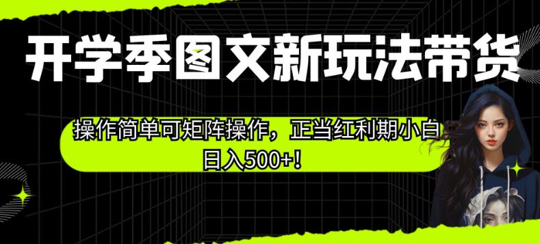 开学季图文新玩法带货，操作简单可矩阵操作，正当红利期小白日入500+！【揭秘】-一号资源库