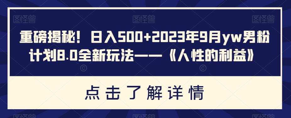 重磅揭秘!日入500+2023年9月yw男粉计划8.0全新玩法——《人性的利益》