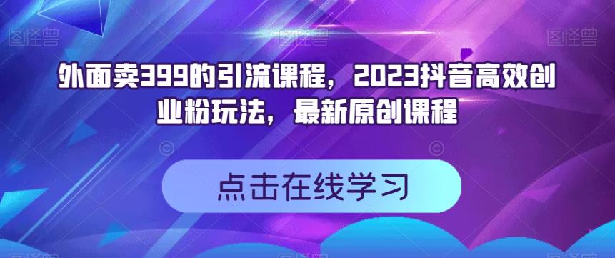 外面卖399的引流课程，2023抖音高效创业粉玩法，最新原创课程-一号资源库