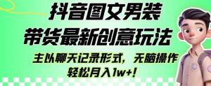 抖音图文男装带货最新创意玩法，主以聊天记录形式，无脑操作轻松月入1w+【揭秘】-一号资源库