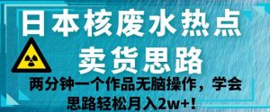 日本核废水热点卖货思路，两分钟一个作品无脑操作，学会思路轻松月入2w+【揭秘】-一号资源库