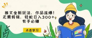 推文全新玩法，作品连爆！无需剪辑，轻松日入300+，有手必赚【揭秘】-一号资源库