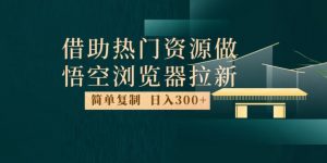 最新借助热门资源悟空浏览器拉新玩法，日入300+，人人可做，每天1小时【揭秘】-一号资源库