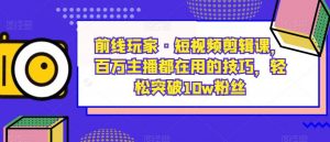 前线玩家·短视频剪辑课，百万主播都在用的技巧，轻松突破10w粉丝-一号资源库