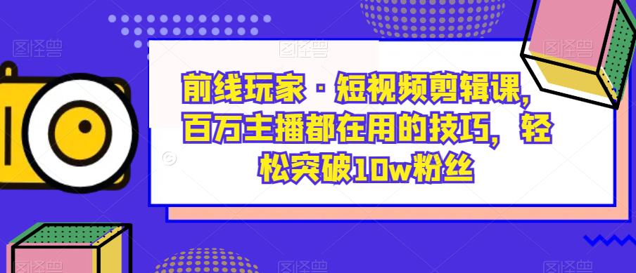 前线玩家·短视频剪辑课，百万主播都在用的技巧，轻松突破10w粉丝-一号资源库
