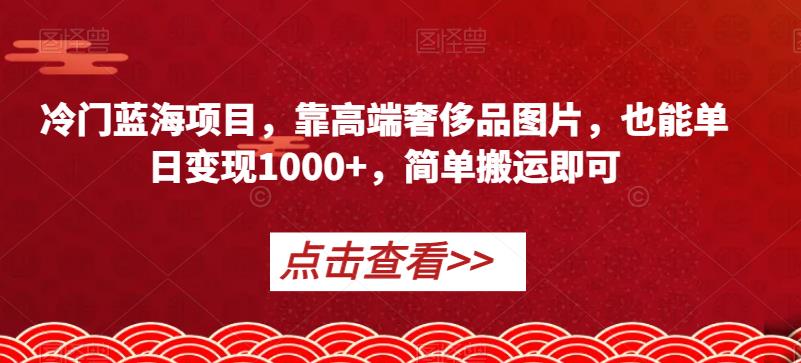 冷门蓝海项目，靠高端奢侈品图片，也能单日变现1000+，简单搬运即可【揭秘】-一号资源库