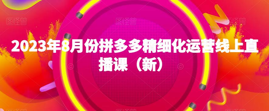 2023年8月份拼多多精细化运营线上直播课（新）-一号资源库