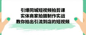 引爆同城短视频拍剪课，实体商家拍摄制作实战，教你拍出引流到店的短视频-一号资源库