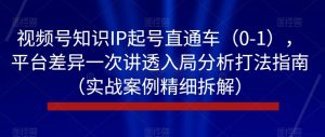 视频号知识IP起号直通车（0-1），平台差异一次讲透入局分析打法指南（实战案例精细拆解）-一号资源库