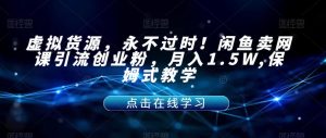 虚拟货源，永不过时！闲鱼卖网课引流创业粉，月入1.5W,保姆式教学【揭秘】-一号资源库
