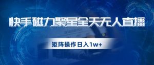 快手磁力聚星全天无人直播，矩阵操作日入1w+【揭秘】-一号资源库