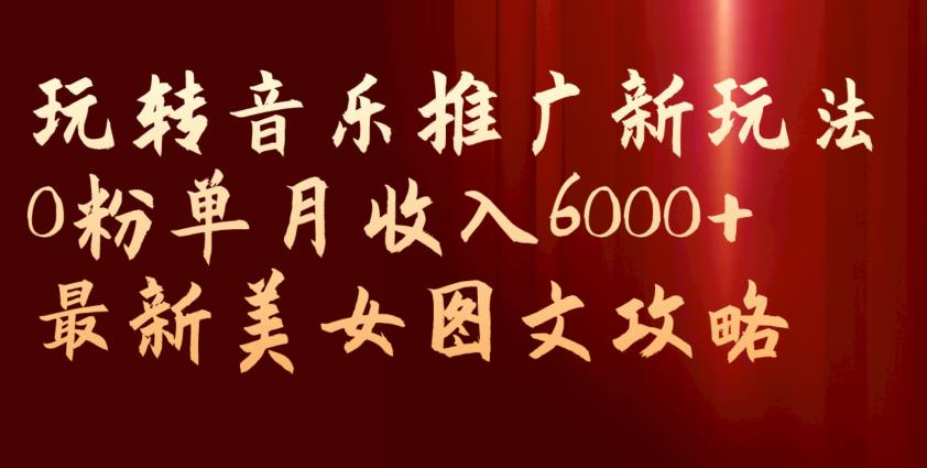玩转音乐推广新玩法，0粉单月收入6000+，最新美女图文攻略【揭秘】-一号资源库