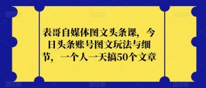 表哥自媒体图文头条课，今日头条账号图文玩法与细节，一个人一天搞50个文章-一号资源库
