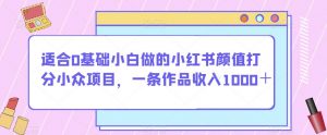适合0基础小白做的小红书颜值打分小众项目,一条作品收入1000+【揭秘】-一号资源库