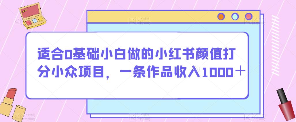 适合0基础小白做的小红书颜值打分小众项目，一条作品收入1000＋【揭秘】-一号资源库