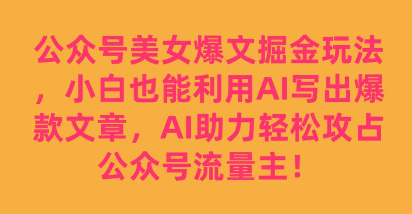 公众号美女爆文掘金玩法，小白也能利用AI写出爆款文章，AI助力轻松攻占公众号流量主【揭秘】-一号资源库