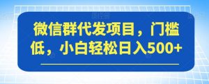 微信群代发项目，门槛低，小白轻松日入500+【揭秘】-一号资源库