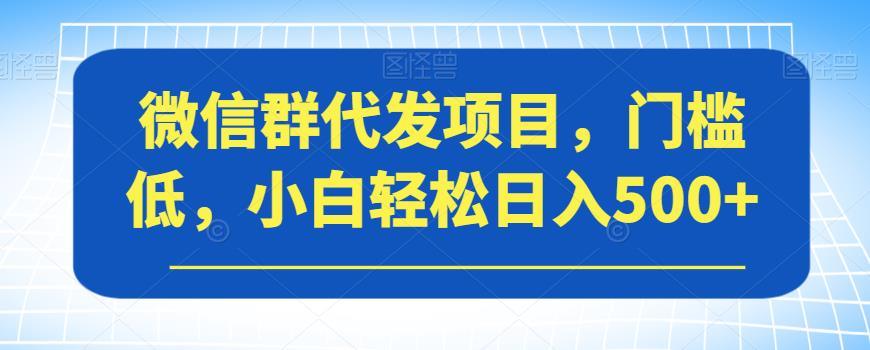 微信群代发项目，门槛低，小白轻松日入500+【揭秘】-一号资源库