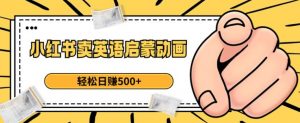 小红书卖英语启蒙动画，轻松日赚500+【揭秘】-一号资源库