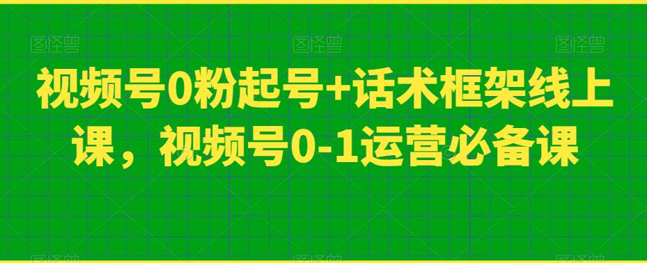 视频号0粉起号+话术框架线上课，视频号0-1运营必备课-一号资源库