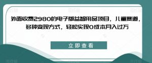 外面收费2980的电子版益智用品项目，儿童赛道，多种变现方式，轻松实现0成本月入过万【揭秘】-一号资源库