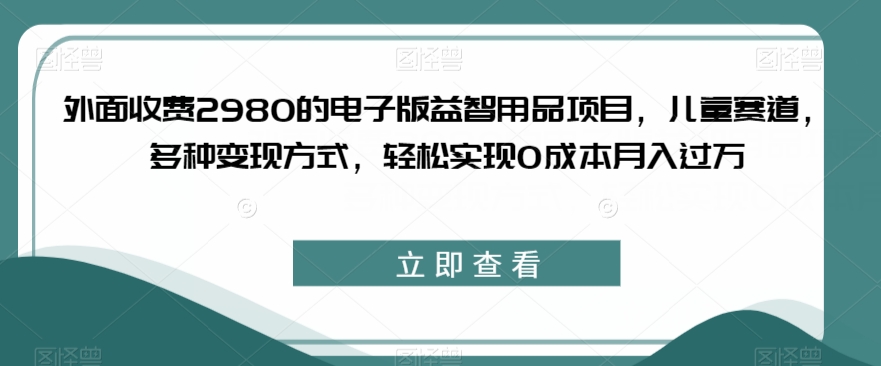 外面收费2980的电子版益智用品项目，儿童赛道，多种变现方式，轻松实现0成本月入过万【揭秘】-一号资源库