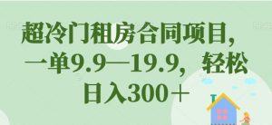 超冷门租房合同项目，一单9.9—19.9，轻松日入300＋【揭秘】-一号资源库