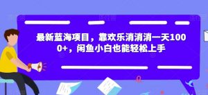 最新蓝海项目，靠欢乐消消消一天1000+，闲鱼小白也能轻松上手【揭秘】-一号资源库