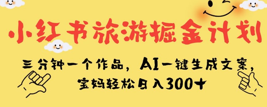 小红书旅游掘金计划，三分钟一个作品，AI一键生成文案，宝妈轻松日入300+【揭秘】-一号资源库