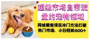 超级市场自带流量的宠物领域，同城萌宠项目冷门方法打破热门市场，小白轻松600+-一号资源库