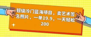 超级冷门蓝海项目，卖艺术签名照片，一单19.9，一天轻松200-一号资源库