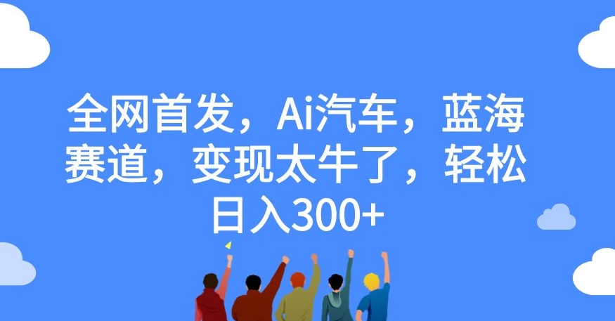 全网首发，Ai汽车，蓝海赛道，变现太牛了，轻松日入300+【揭秘】-一号资源库