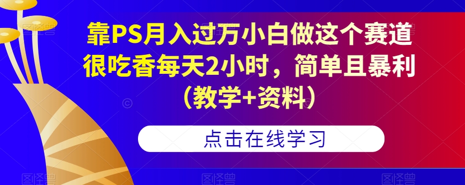 靠PS月入过万小白做这个赛道很吃香每天2小时，简单且暴利（教学+资料）-一号资源库