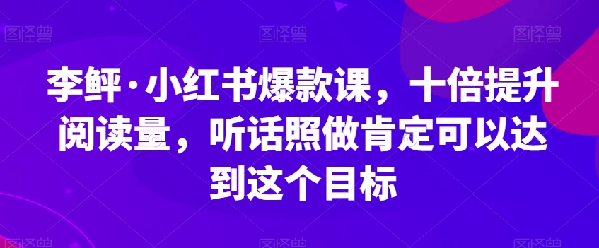 李鲆·小红书爆款课，十倍提升阅读量，听话照做肯定可以达到这个目标-一号资源库
