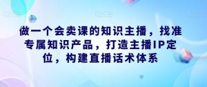做一个会卖课的知识主播，找准专属知识产品，打造主播IP定位，构建直播话术体系-一号资源库