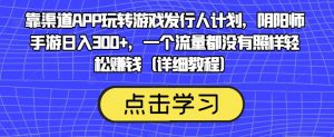 靠渠道APP玩转游戏发行人计划，阴阳师手游日入300+，一个流量都没有照样轻松赚钱（详细教程）-一号资源库