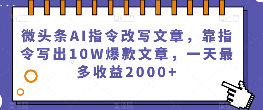 微头条AI指令改写文章，靠指令写出10W爆款文章，一天最多收益2000+【揭秘】-一号资源库
