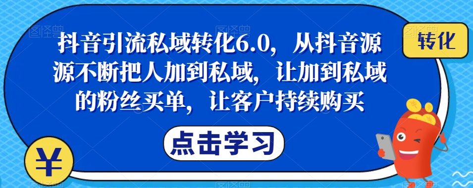 抖音引流私域转化6.0，从抖音源源不断把人加到私域，让加到私域的粉丝买单，让客户持续购买-一号资源库