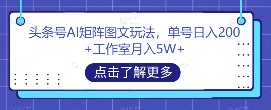 头条号AI矩阵图文玩法，单号日入200+工作室月入5W+【揭秘】-一号资源库