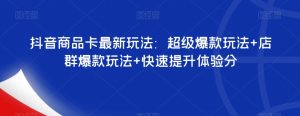 抖音商品卡最新玩法：超级爆款玩法+店群爆款玩法+快速提升体验分-一号资源库
