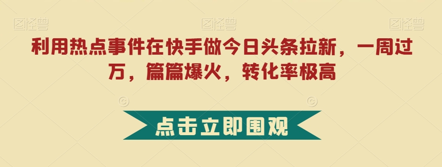利用热点事件在快手做今日头条拉新，一周过万，篇篇爆火，转化率极高【揭秘】-一号资源库