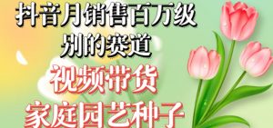 抖音月销售百万级别的赛道，视频带货家庭园艺种子，无需实拍小白可做-一号资源库