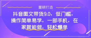 抖音图文带货9.0，低门槛，操作简单易学，一部手机，在家就能做，轻松爆单-一号资源库