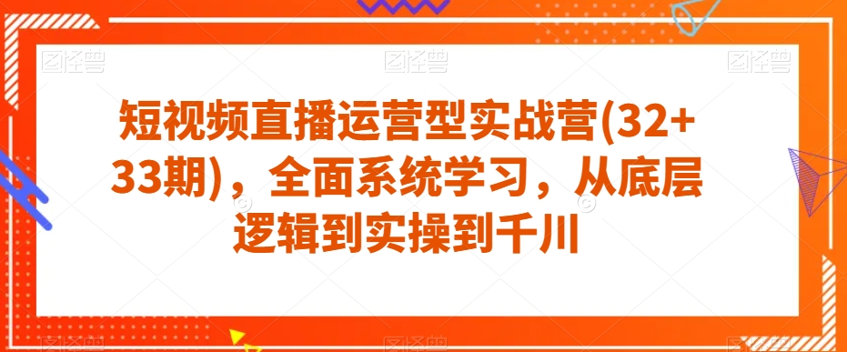 短视频直播运营型实战营(32+33期)，全面系统学习，从底层逻辑到实操到千川-一号资源库