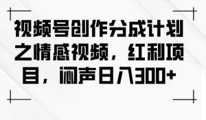 视频号创作分成计划之情感视频,红利项目,闷声日入300+-一号资源库