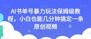 AI书单号暴力玩法保姆级教程，小白也能几分钟搞定一条原创视频【揭秘】-一号资源库