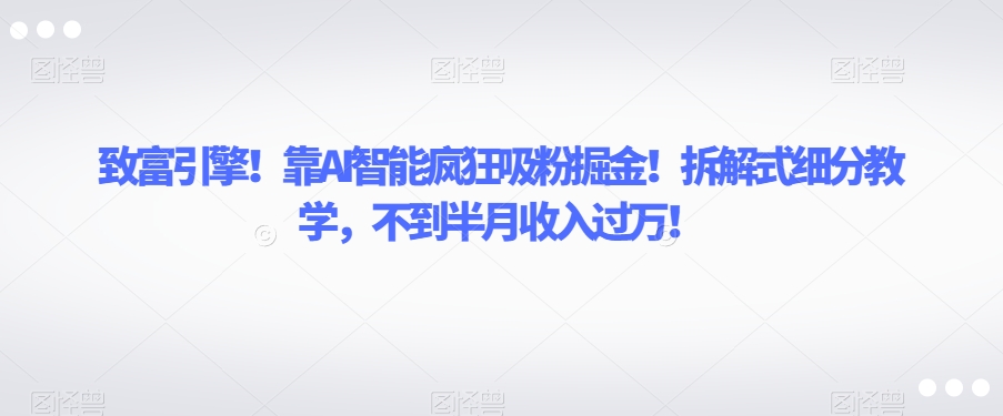 致富引擎！靠AI智能疯狂吸粉掘金！拆解式细分教学，不到半月收入过万【揭秘】-一号资源库