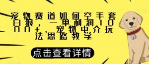 宠物赛道如何空手套白狼，一单利润1000+，宠物中介玩法思路教学【揭秘】-一号资源库