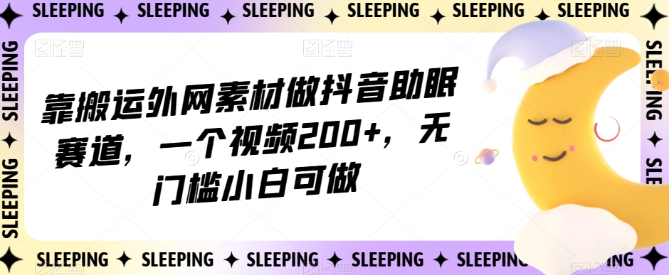 靠搬运外网素材做抖音助眠赛道，一个视频200+，无门槛小白可做【揭秘】-一号资源库